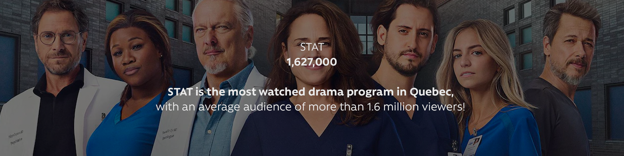 STAT (1,627,000): STAT is the most watched drama program in Quebec, with an average audience of more than 1.6 million viewers!