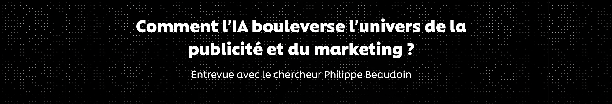 Comment l'IA bouleverse l'univers de la publicité et du marketing : entrevue avec le chercheur et entrepreneur Philippe Beaudoin