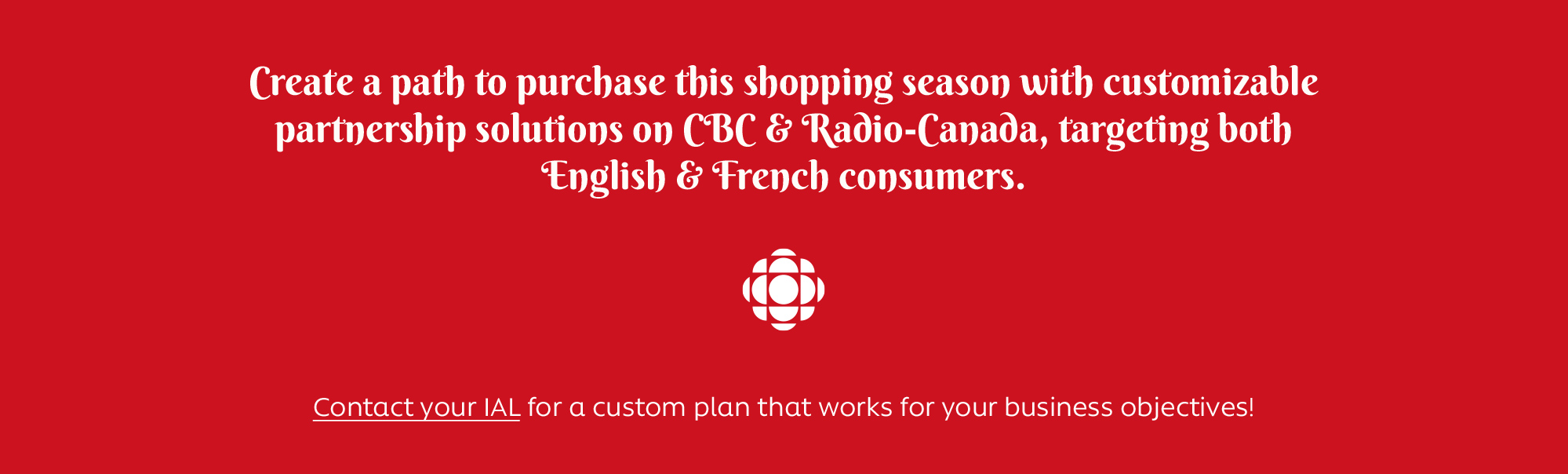 Create a path to purchase this shopping season with customizable partnership solutions on CBC & Radio-Canada, targeting both English & French consumers.